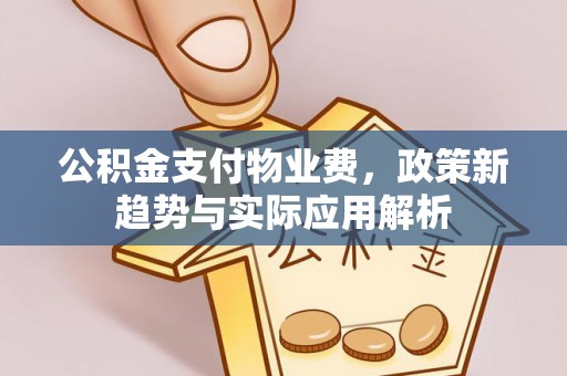 阳泉公积金支付物业费，政策新趋势与实际应用解析