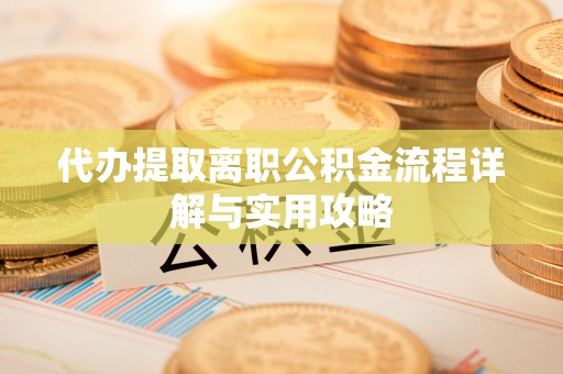 阳泉代办提取离职公积金流程详解与实用攻略