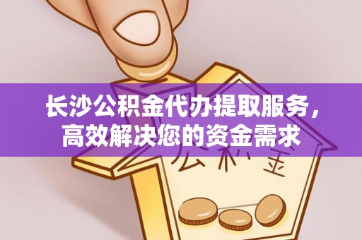 阳泉长沙公积金代办提取服务，高效解决您的资金需求