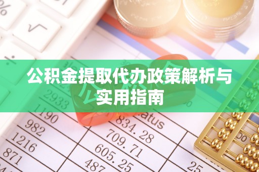 阳泉公积金提取代办政策解析与实用指南