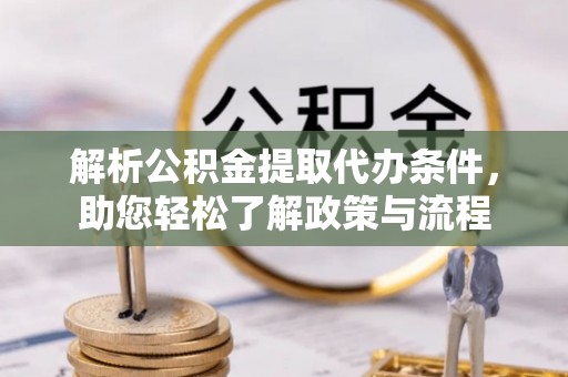 阳泉解析公积金提取代办条件，助您轻松了解政策与流程