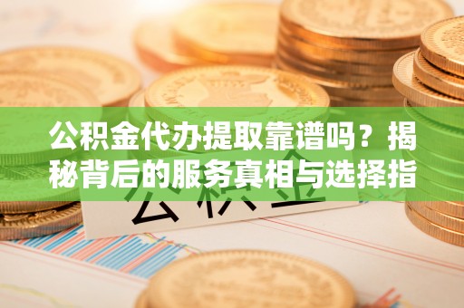 阳泉公积金代办提取靠谱吗？揭秘背后的服务真相与选择指南