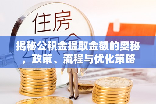 阳泉揭秘公积金提取金额的奥秘，政策、流程与优化策略
