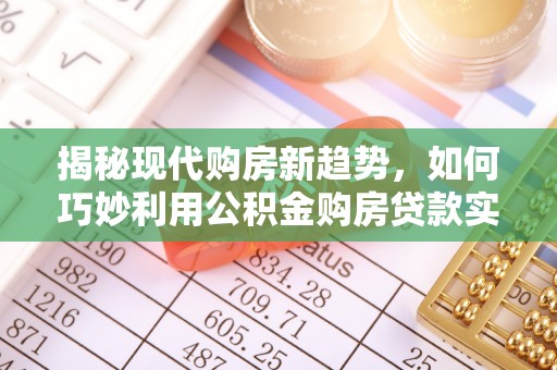 阳泉揭秘现代购房新趋势，如何巧妙利用公积金购房贷款实现梦想家园
