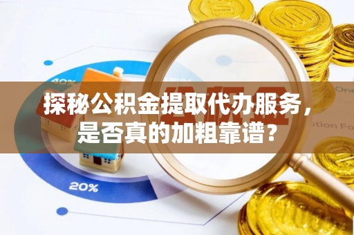 阳泉探秘公积金提取代办服务，是否真的加粗靠谱？