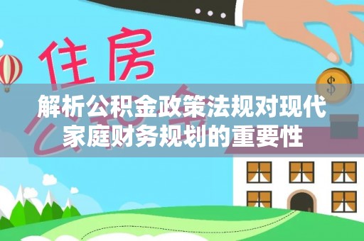 阳泉解析公积金政策法规对现代家庭财务规划的重要性
