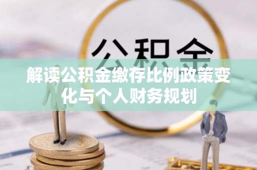 阳泉解读公积金缴存比例政策变化与个人财务规划