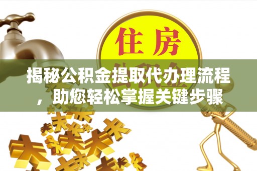 阳泉揭秘公积金提取代办理流程，助您轻松掌握关键步骤