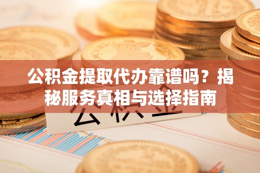阳泉公积金提取代办靠谱吗？揭秘服务真相与选择指南