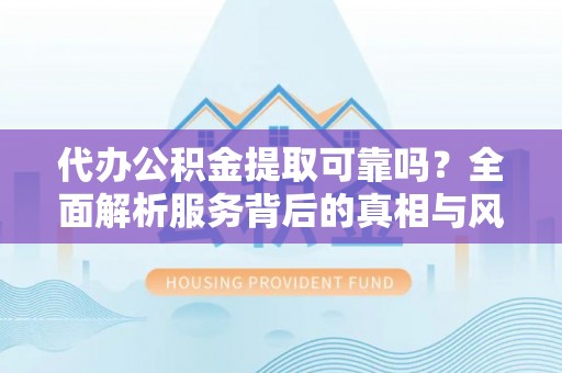 阳泉代办公积金提取可靠吗？全面解析服务背后的真相与风险