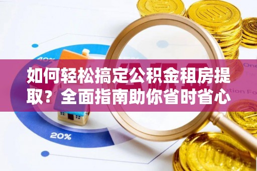 阳泉如何轻松搞定公积金租房提取？全面指南助你省时省心