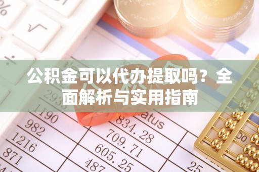 阳泉公积金可以代办提取吗？全面解析与实用指南