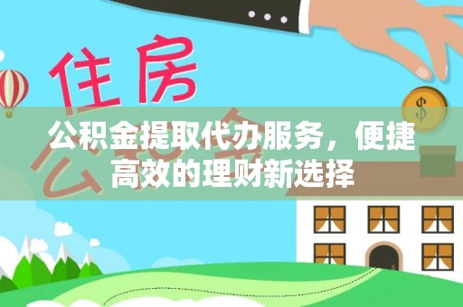 阳泉公积金提取代办服务，便捷高效的理财新选择