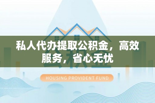 阳泉私人代办提取公积金，高效服务，省心无忧
