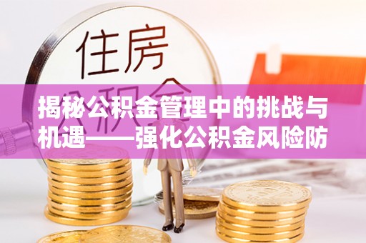 阳泉揭秘公积金管理中的挑战与机遇——强化公积金风险防控的多维策略