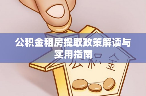 阳泉公积金租房提取政策解读与实用指南