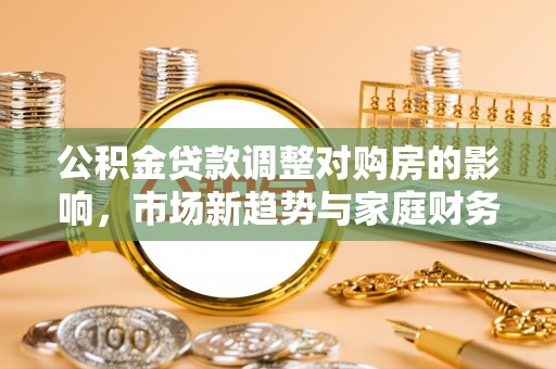 阳泉公积金贷款调整对购房的影响，市场新趋势与家庭财务规划