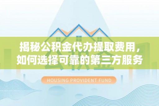 阳泉揭秘公积金代办提取费用，如何选择可靠的第三方服务