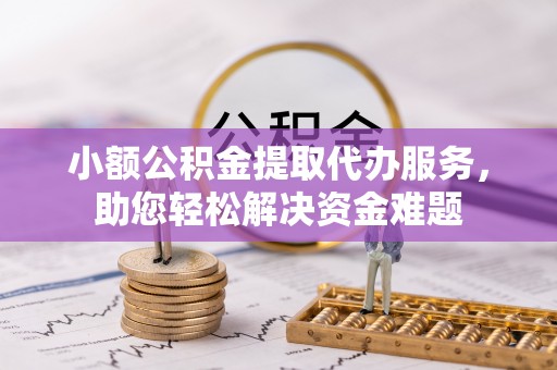 阳泉小额公积金提取代办服务，助您轻松解决资金难题