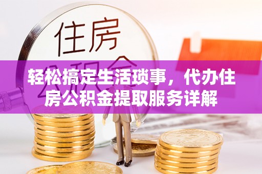 阳泉轻松搞定生活琐事，代办住房公积金提取服务详解