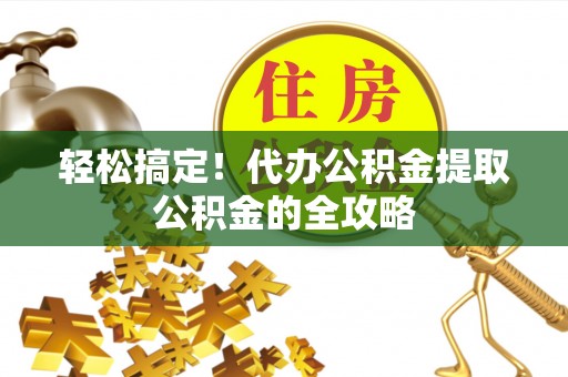 阳泉轻松搞定！代办公积金提取公积金的全攻略
