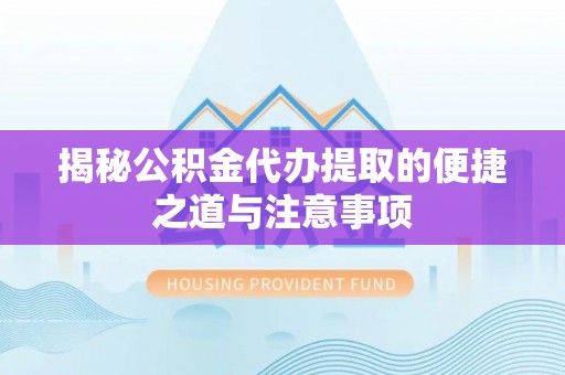 阳泉揭秘公积金代办提取的便捷之道与注意事项