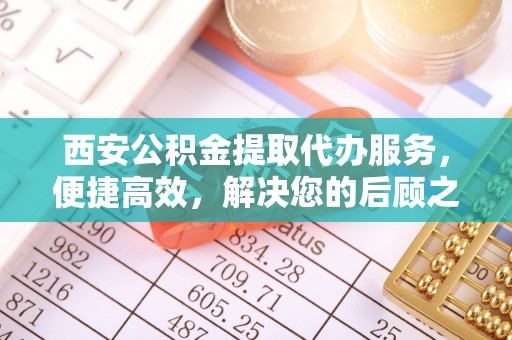 阳泉西安公积金提取代办服务，便捷高效，解决您的后顾之忧