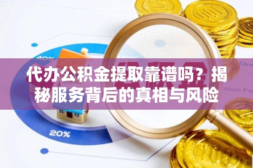 阳泉代办公积金提取靠谱吗？揭秘服务背后的真相与风险