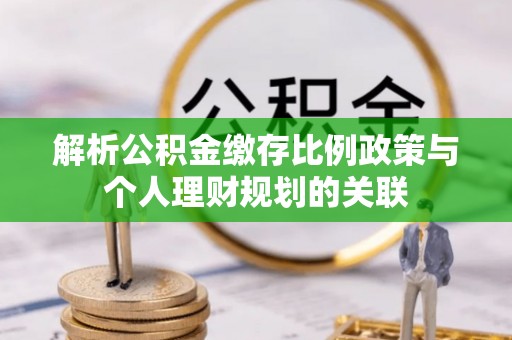 阳泉解析公积金缴存比例政策与个人理财规划的关联