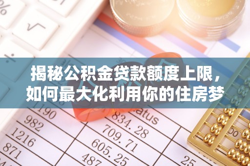 阳泉揭秘公积金贷款额度上限，如何最大化利用你的住房梦想资金？