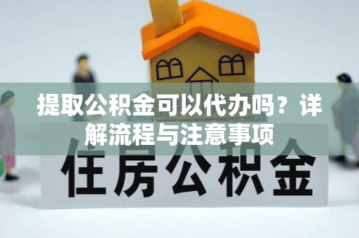 阳泉提取公积金可以代办吗？详解流程与注意事项