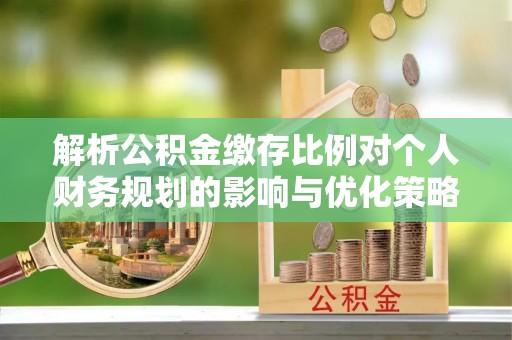 阳泉解析公积金缴存比例对个人财务规划的影响与优化策略