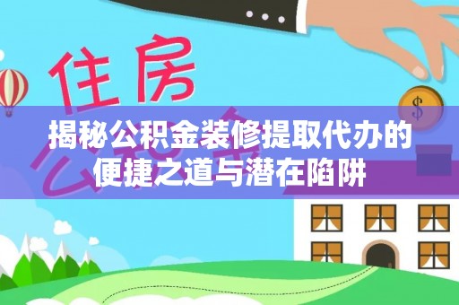 阳泉揭秘公积金装修提取代办的便捷之道与潜在陷阱