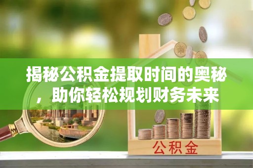 阳泉揭秘公积金提取时间的奥秘，助你轻松规划财务未来