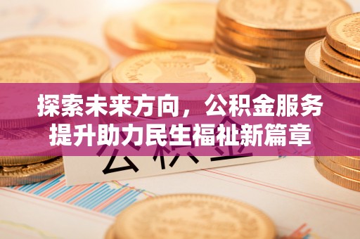 阳泉探索未来方向，公积金服务提升助力民生福祉新篇章