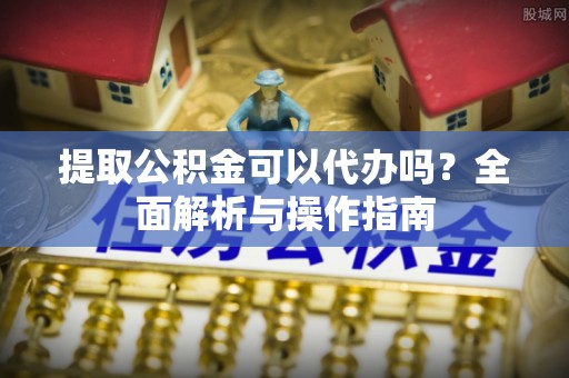阳泉提取公积金可以代办吗？全面解析与操作指南