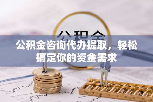 阳泉公积金咨询代办提取，轻松搞定你的资金需求