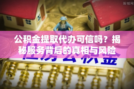 阳泉公积金提取代办可信吗？揭秘服务背后的真相与风险