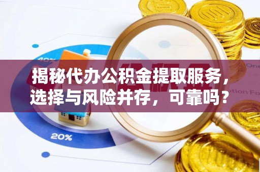 阳泉揭秘代办公积金提取服务，选择与风险并存，可靠吗？