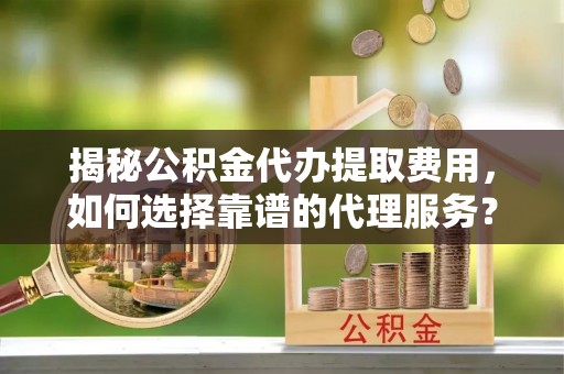 阳泉揭秘公积金代办提取费用，如何选择靠谱的代理服务？
