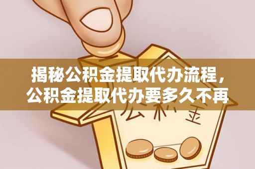 阳泉揭秘公积金提取代办流程，公积金提取代办要多久不再迷茫