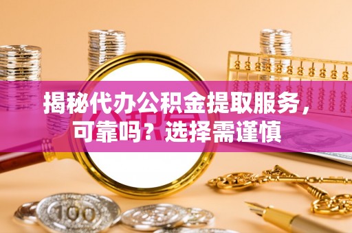 阳泉揭秘代办公积金提取服务，可靠吗？选择需谨慎