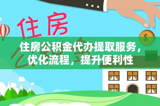 阳泉住房公积金代办提取服务，优化流程，提升便利性