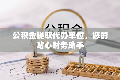 阳泉公积金提取代办单位，您的贴心财务助手