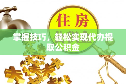 阳泉掌握技巧，轻松实现代办提取公积金
