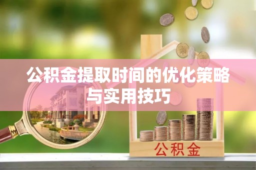 阳泉公积金提取时间的优化策略与实用技巧