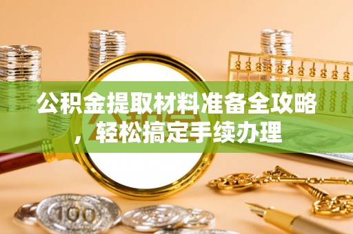 阳泉公积金提取材料准备全攻略，轻松搞定手续办理