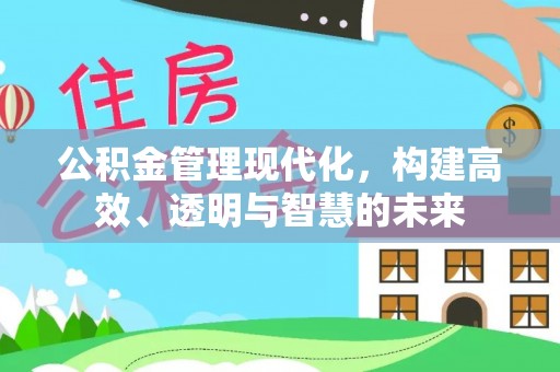 阳泉公积金管理现代化，构建高效、透明与智慧的未来