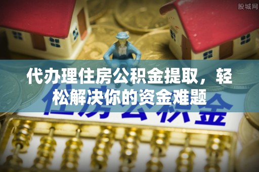阳泉代办理住房公积金提取，轻松解决你的资金难题