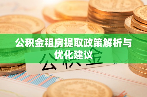 阳泉公积金租房提取政策解析与优化建议